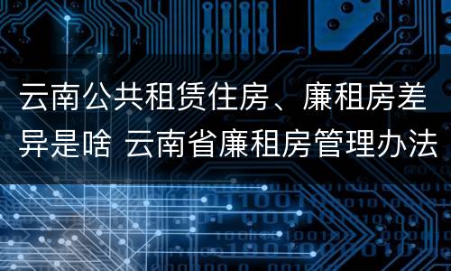 云南公共租赁住房、廉租房差异是啥 云南省廉租房管理办法