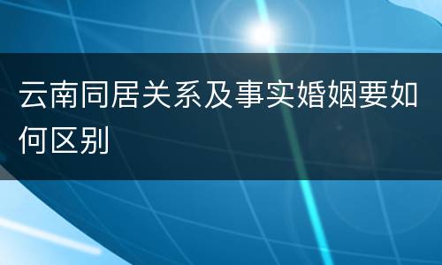云南同居关系及事实婚姻要如何区别