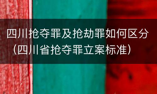 四川抢夺罪及抢劫罪如何区分（四川省抢夺罪立案标准）
