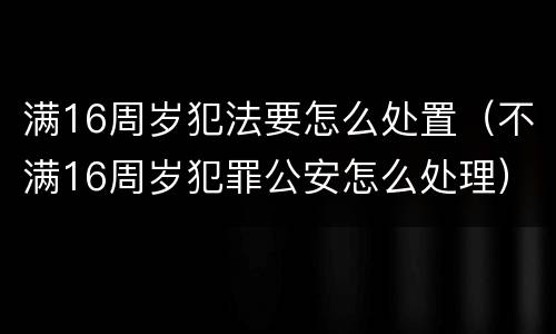 满16周岁犯法要怎么处置（不满16周岁犯罪公安怎么处理）