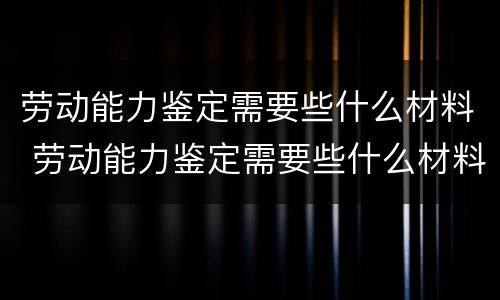 劳动能力鉴定需要些什么材料 劳动能力鉴定需要些什么材料和手续
