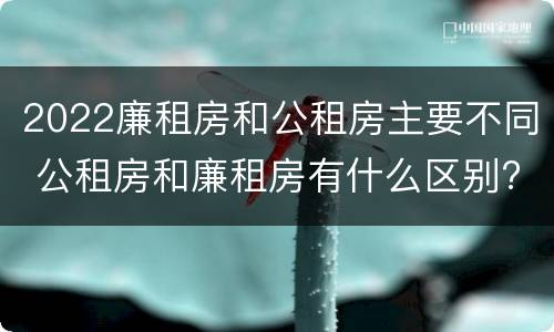 2022廉租房和公租房主要不同 公租房和廉租房有什么区别?2019年的