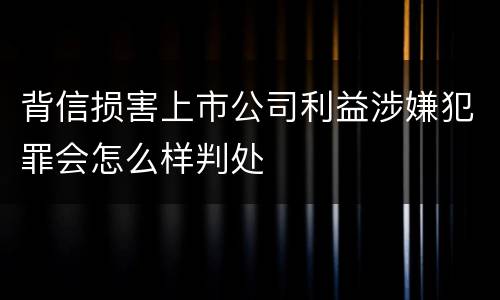 背信损害上市公司利益涉嫌犯罪会怎么样判处