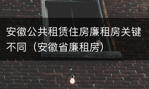 安徽公共租赁住房廉租房关键不同（安徽省廉租房）