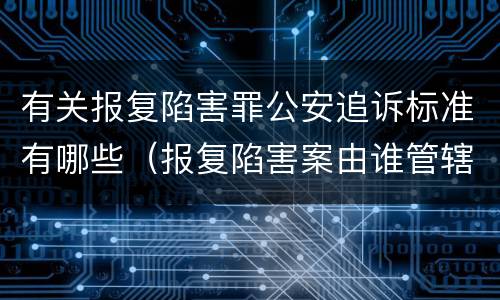 有关报复陷害罪公安追诉标准有哪些（报复陷害案由谁管辖）
