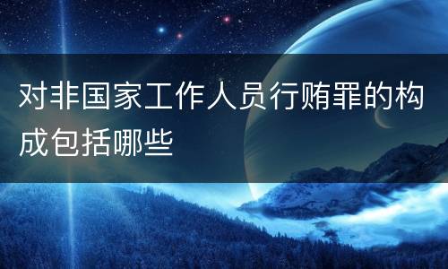 对非国家工作人员行贿罪的构成包括哪些
