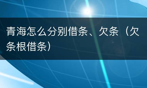 青海怎么分别借条、欠条（欠条根借条）