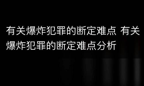 有关爆炸犯罪的断定难点 有关爆炸犯罪的断定难点分析
