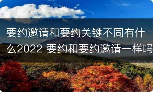 要约邀请和要约关键不同有什么2022 要约和要约邀请一样吗