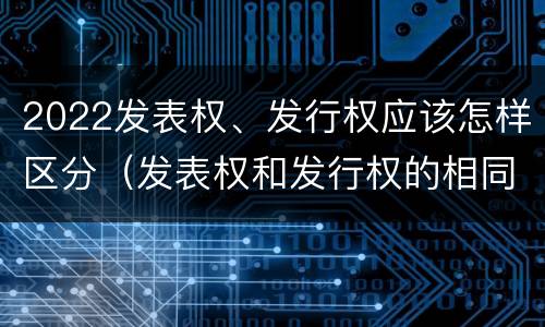 2022发表权、发行权应该怎样区分（发表权和发行权的相同点）
