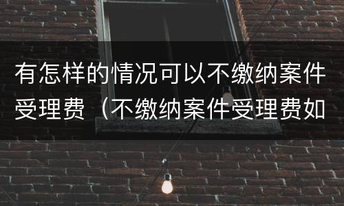 有怎样的情况可以不缴纳案件受理费（不缴纳案件受理费如何处理）