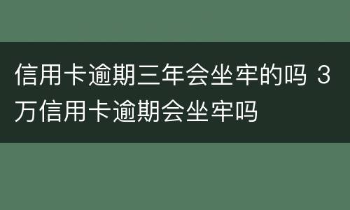 信用卡逾期三年会坐牢的吗 3万信用卡逾期会坐牢吗