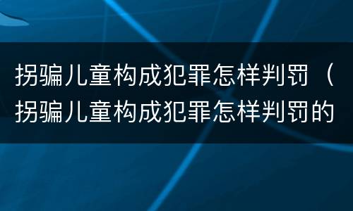 拐骗儿童构成犯罪怎样判罚（拐骗儿童构成犯罪怎样判罚的）