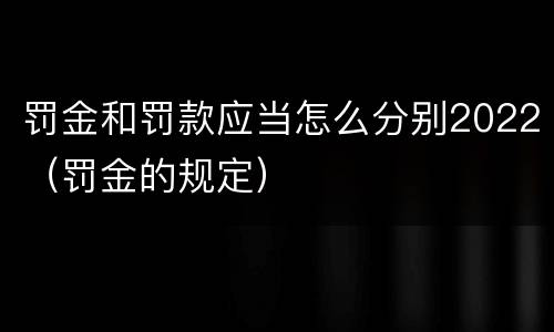 罚金和罚款应当怎么分别2022（罚金的规定）