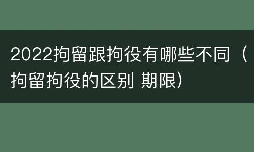 2022拘留跟拘役有哪些不同（拘留拘役的区别 期限）