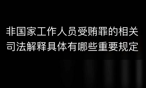 非国家工作人员受贿罪的相关司法解释具体有哪些重要规定
