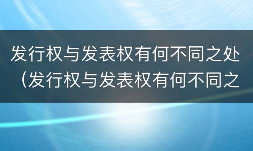 发行权与发表权有何不同之处（发行权与发表权有何不同之处）