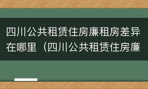 四川公共租赁住房廉租房差异在哪里（四川公共租赁住房廉租房差异在哪里查）