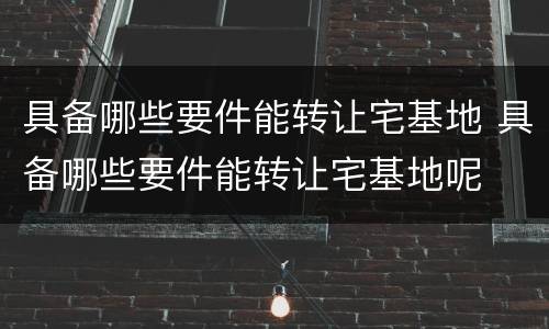 具备哪些要件能转让宅基地 具备哪些要件能转让宅基地呢