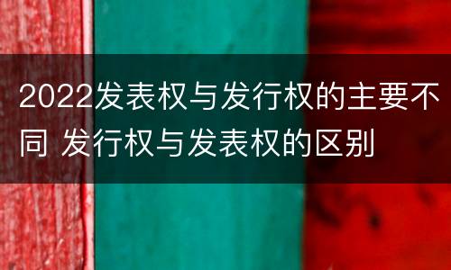 2022发表权与发行权的主要不同 发行权与发表权的区别