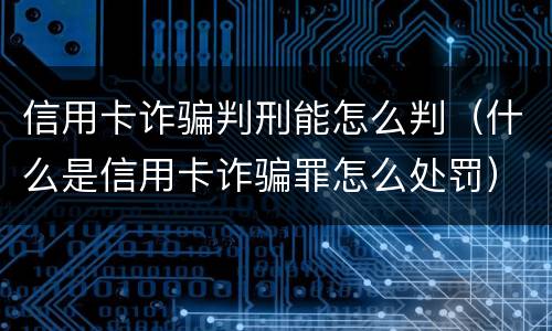 信用卡诈骗判刑能怎么判（什么是信用卡诈骗罪怎么处罚）