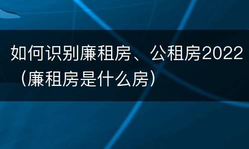 如何识别廉租房、公租房2022（廉租房是什么房）