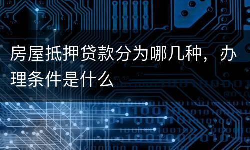 房屋抵押贷款分为哪几种，办理条件是什么