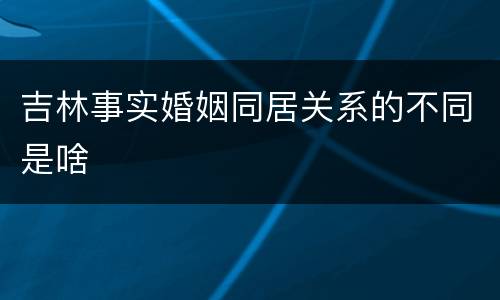 吉林事实婚姻同居关系的不同是啥