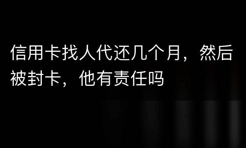 信用卡找人代还几个月，然后被封卡，他有责任吗