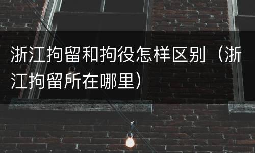 浙江拘留和拘役怎样区别（浙江拘留所在哪里）