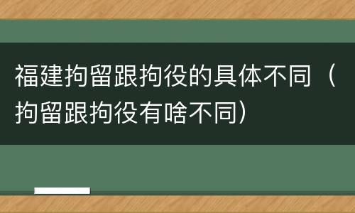福建拘留跟拘役的具体不同（拘留跟拘役有啥不同）