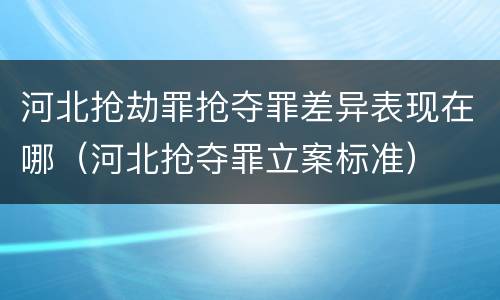 河北抢劫罪抢夺罪差异表现在哪（河北抢夺罪立案标准）