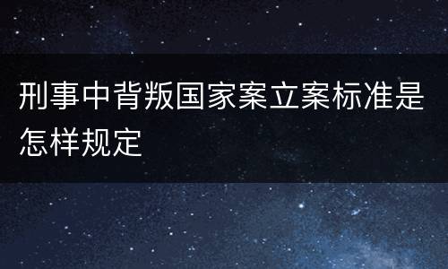 刑事中背叛国家案立案标准是怎样规定