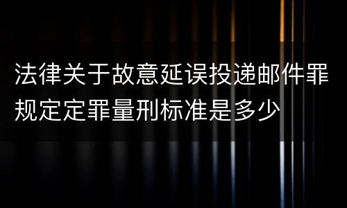 法律关于故意延误投递邮件罪规定定罪量刑标准是多少