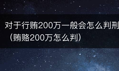 对于行贿200万一般会怎么判刑（贿赂200万怎么判）