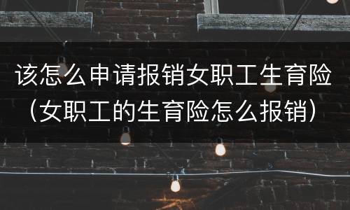 该怎么申请报销女职工生育险（女职工的生育险怎么报销）