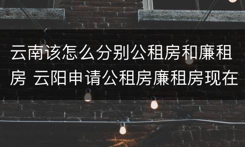云南该怎么分别公租房和廉租房 云阳申请公租房廉租房现在的什么地方