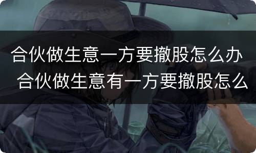 合伙做生意一方要撤股怎么办 合伙做生意有一方要撤股怎么办