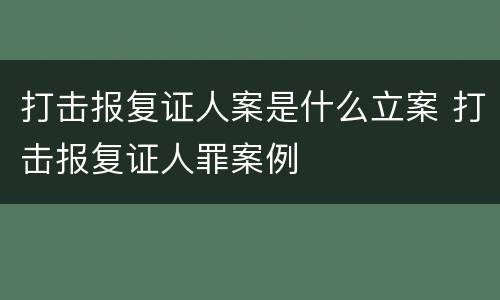 打击报复证人案是什么立案 打击报复证人罪案例