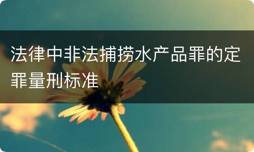 法律中非法捕捞水产品罪的定罪量刑标准