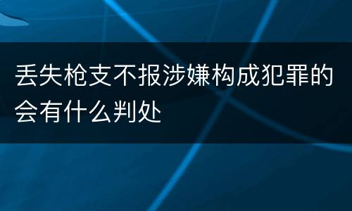 丢失枪支不报涉嫌构成犯罪的会有什么判处