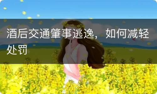 酒后交通肇事逃逸，如何减轻处罚