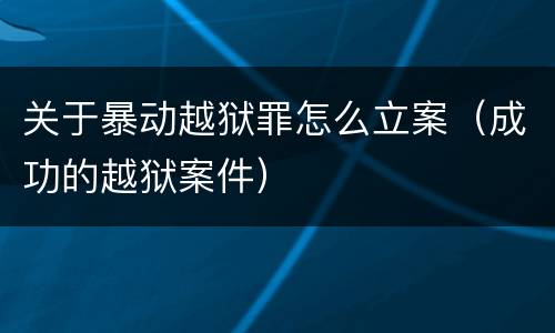 关于暴动越狱罪怎么立案（成功的越狱案件）