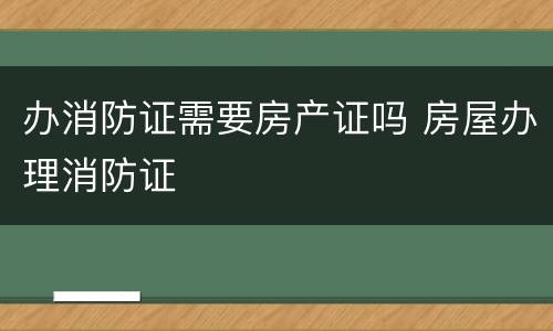 办消防证需要房产证吗 房屋办理消防证