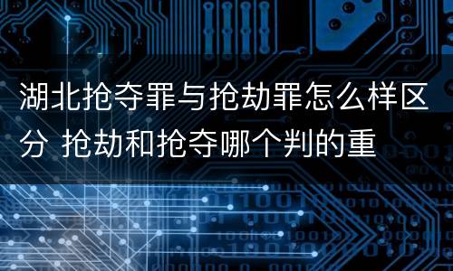 湖北抢夺罪与抢劫罪怎么样区分 抢劫和抢夺哪个判的重
