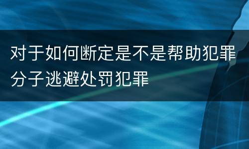 对于如何断定是不是帮助犯罪分子逃避处罚犯罪