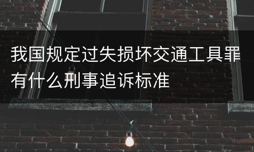 我国规定过失损坏交通工具罪有什么刑事追诉标准