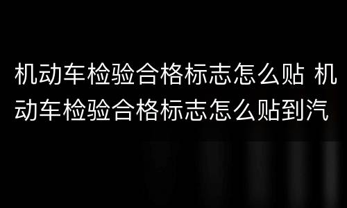 机动车检验合格标志怎么贴 机动车检验合格标志怎么贴到汽车上