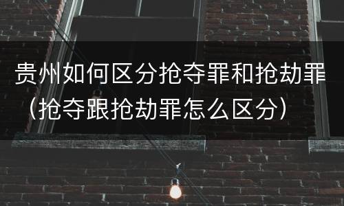 贵州如何区分抢夺罪和抢劫罪（抢夺跟抢劫罪怎么区分）