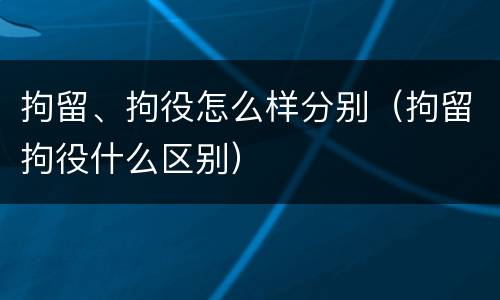拘留、拘役怎么样分别（拘留拘役什么区别）